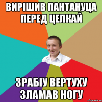 Вирішив пантануца перед целкай зрабіу вертуху зламав ногу