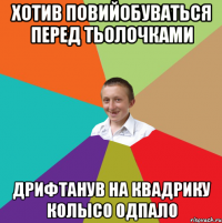 Хотив повийобуваться перед тьолочками Дрифтанув на квадрику колысо одпало