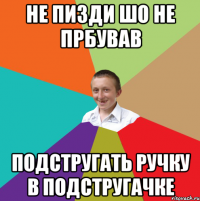 не пизди шо не прбував подстругать ручку в подстругачке