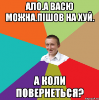 ало.А Васю можна.ПІШОВ НА ХУЙ. А КОЛИ ПОВЕРНЕТЬСЯ?