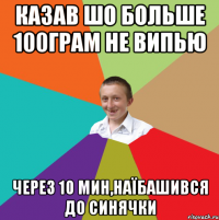 Казав шо больше 100грам не випью Через 10 мин,наїбашився до синячки