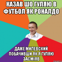 Казав шо гуляю в футбол як Роналдо Даже Милевский побачивши як я гуляю засміяв