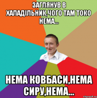 Заглянув в халадільник,чого там токо нема... Нема ковбаси,нема сиру,нема...