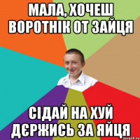 мала, хочеш воротнік от зайця сідай на хуй дєржись за яйця