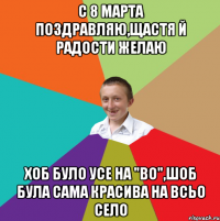 С 8 марта поздравляю,щастя й радости желаю Хоб було усе на "во",шоб була сама красива на всьо село