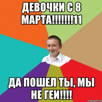 Девочки с 8 МАрта!!!!!!!11 Да пошел ты, мы не геи!!!!