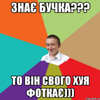 знає бучка??? То він свого хуя фоткає)))