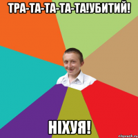 Тра-та-та-та-та!Убитий! Ніхуя!