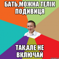 Бать,можна телік подивиця Так,але не включай