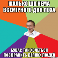 Жалько шо нема всемірного дня лоха Буває так хочеться поздравить деяких людей