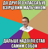 До другого класса був взірцевим мальчиком Дальше надоїло,став самим собой