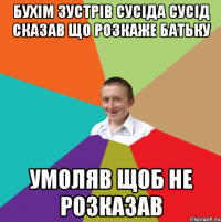 Бухім зустрів сусіда сусід сказав що розкаже батьку умоляв щоб не розказав