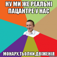 ну ми же реальні пацантре у нас монарх,тьолки,двіженія