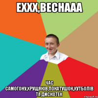 Еххх,веснааа Час самогону,хрущяків,покатушок,хутболів та дискотек