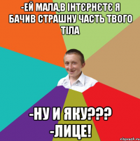 -Ей мала,в інтєрнєтє я бачив страшну часть твого тіла -Ну и яку??? -Лице!