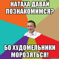 натаха давай познакомимся? бо худомельники морозяться!