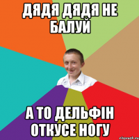 дядя дядя не балуй а то дельфін откусе ногу