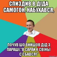 спиздив в діда самогон, набухався, почув шо вийшов дід з параші,"В Сарай к Свіньї С'єбався!"