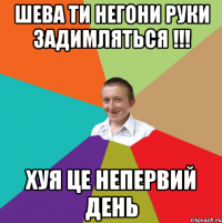 Шева ти негони руки задимляться !!! Хуя це непервий день