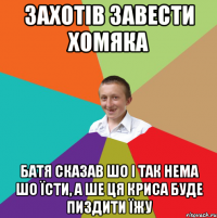 Захотів завести хомяка батя сказав шо і так нема шо їсти, а ше ця криса буде пиздити їжу