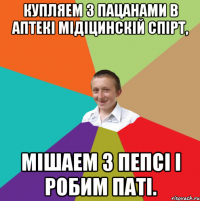 Купляем з пацанами в аптекі мідіцинскій спірт, мішаем з пепсі і робим паті.