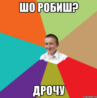 шо робиш? Дрочу