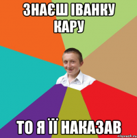 Знаєш Іванку Кару то я її наказав