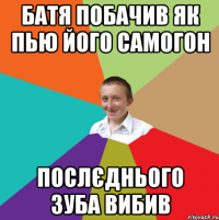 Батя побачив як пью його самогон послєднього зуба вибив