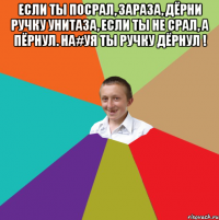 Если ты посрал, зараза, Дёрни ручку унитаза, Если ты не срал, а пёрнул. На#уя ты ручку дёрнул ! 