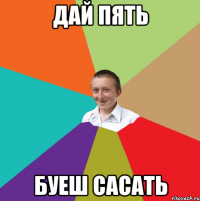 ДАЙ ПЯТЬ БУЕШ САСАТЬ