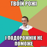 твоїй рожі і подорожнік не поможе