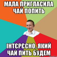 мала пригласила чай попить інтєрєсно, який чай пить будем