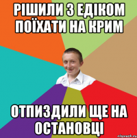 Рішили з едіком поїхати на крим отпиздили ще на остановці