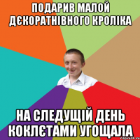 подарив малой дєкоратнівного кроліка на следущій день коклєтами угощала