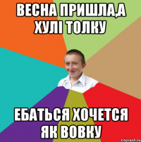 Весна пришла,а хулі толку ебаться хочется як вовку