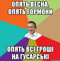 опять весна, опять гормони опять всі гроші на гусарські