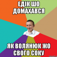 Едік шо домахався Як волянюк жо свого соку