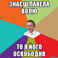 Знаєш павела волю То я його освободив