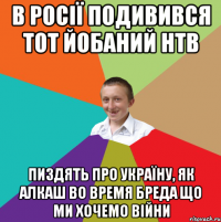 В росії подивився тот йобаний НТВ Пиздять про україну, як алкаш во время бреда що ми хочемо війни