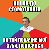 Пішов до стомотолага як той побачив мої зуби, повісився