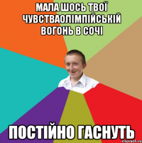 МАЛА ШОСЬ ТВОЇ ЧУВСТВАОЛІМПІЙСЬКІЙ ВОГОНЬ В СОЧІ ПОСТІЙНО ГАСНУТЬ