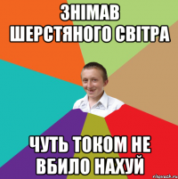 ЗНІМАВ ШЕРСТЯНОГО СВІТРА ЧУТЬ ТОКОМ НЕ ВБИЛО НАХУЙ