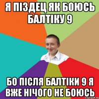 Я ПІЗДЕЦ ЯК БОЮСЬ БАЛТІКУ 9 БО ПІСЛЯ БАЛТІКИ 9 Я ВЖЕ НІЧОГО НЕ БОЮСЬ