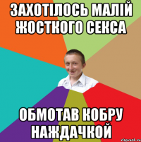 ЗАХОТІЛОСЬ МАЛІЙ ЖОСТКОГО СЕКСА ОБМОТАВ КОБРУ НАЖДАЧКОЙ