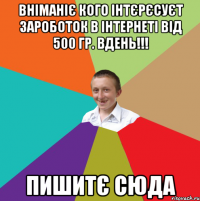 Вніманіє кого інтєрєсуєт зароботок в інтернеті від 500 гр. вдень!!! Пишитє сюда