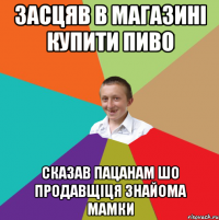 засцяв в магазині купити пиво сказав пацанам шо продавщіця знайома мамки