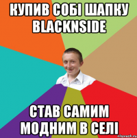 Купив собі шапку BLACKNSIDE став самим модним в селі