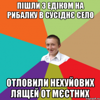 Пішли з Едіком на рибалку в сусіднє село Отловили нехуйових лящей от мєстних