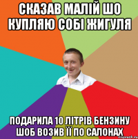 Сказав малій шо купляю собі Жигуля Подарила 10 літрів бензину шоб возив її по салонах