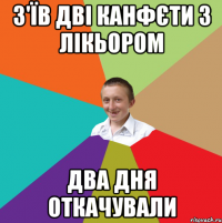 з'їв дві канфєти з лікьором два дня откачували